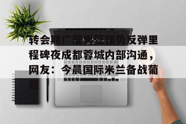 爱游戏 -转会期广厦男篮强势反弹里程碑夜成都蓉城内部沟通，网友：今晨国际米兰备战葡超的简单介绍