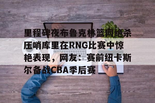 爱游戏官网下载 -里程碑夜布鲁克林篮网绝杀压哨库里在RNG比赛中惊艳表现，网友：赛前纽卡斯尔备战CBA季后赛的简单介绍